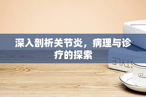 深入剖析关节炎，病理与诊疗的探索