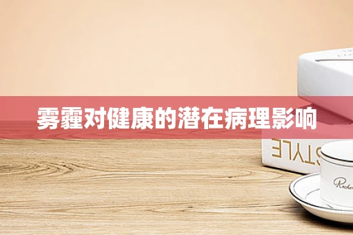 雾霾对健康的潜在病理影响