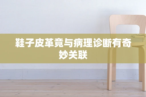 鞋子皮革竟与病理诊断有奇妙关联
