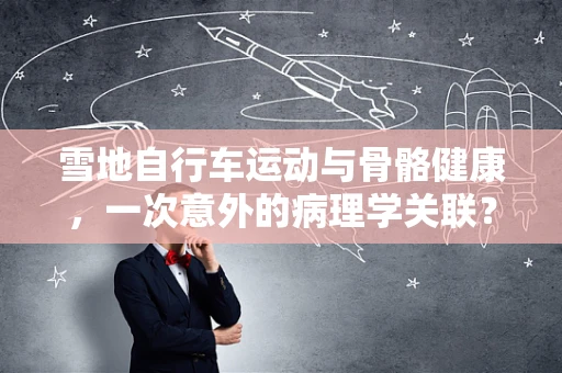 雪地自行车运动与骨骼健康，一次意外的病理学关联？