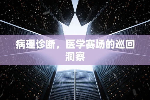 病理诊断，医学赛场的巡回洞察