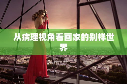 从病理视角看画家的别样世界