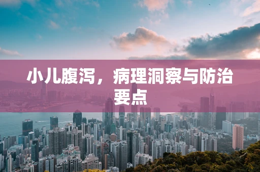 小儿腹泻，病理洞察与防治要点