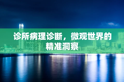诊所病理诊断，微观世界的精准洞察