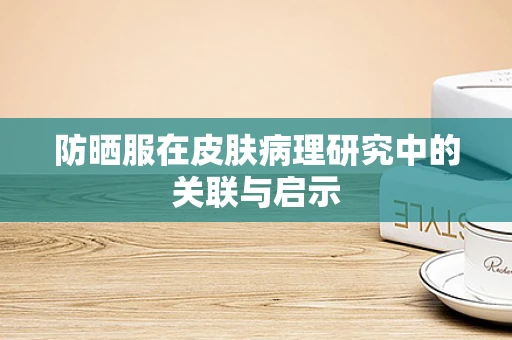 防晒服在皮肤病理研究中的关联与启示