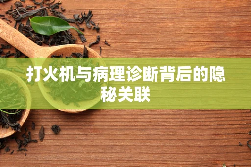 打火机与病理诊断背后的隐秘关联