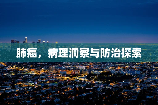 肺癌，病理洞察与防治探索