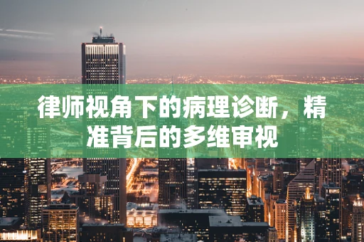 律师视角下的病理诊断，精准背后的多维审视