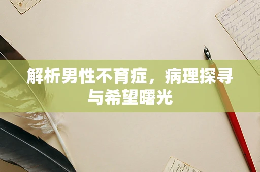 解析男性不育症，病理探寻与希望曙光