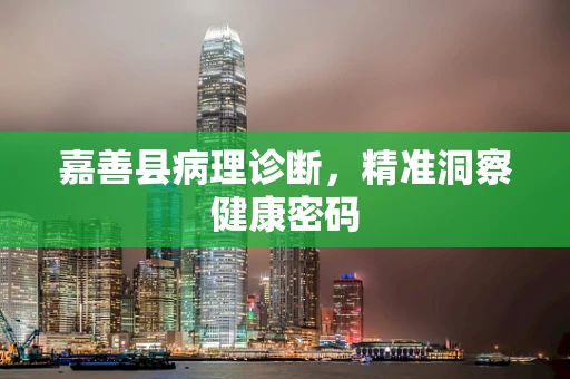 嘉善县病理诊断，精准洞察健康密码