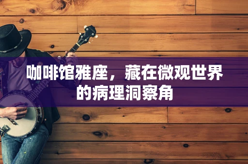 咖啡馆雅座，藏在微观世界的病理洞察角