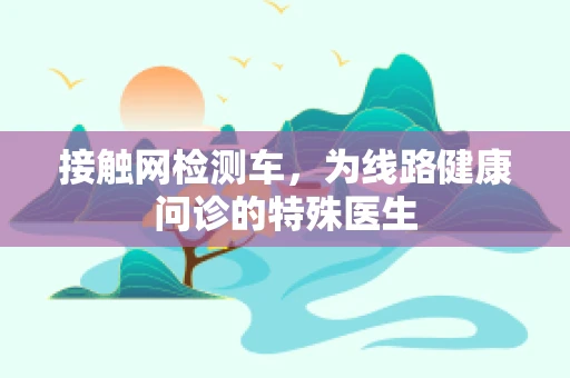 接触网检测车，为线路健康问诊的特殊医生