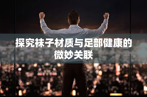 探究袜子材质与足部健康的微妙关联