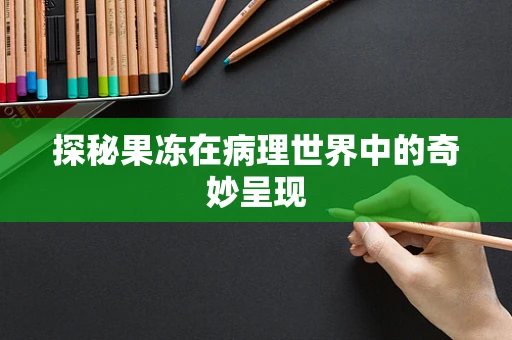 探秘果冻在病理世界中的奇妙呈现
