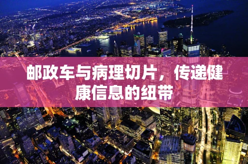 邮政车与病理切片，传递健康信息的纽带