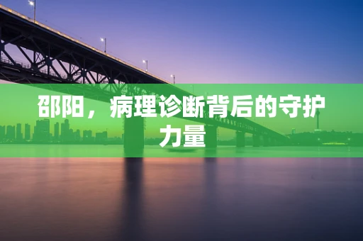 邵阳，病理诊断背后的守护力量