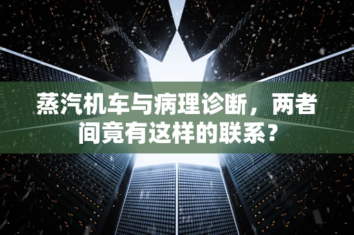 蒸汽机车与病理诊断，两者间竟有这样的联系？
