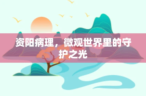 资阳病理，微观世界里的守护之光