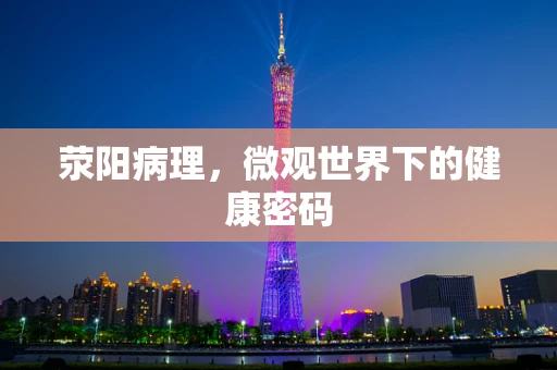 荥阳病理，微观世界下的健康密码