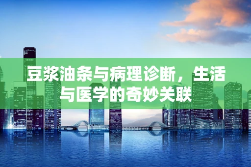 豆浆油条与病理诊断，生活与医学的奇妙关联