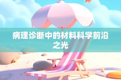 病理诊断中的材料科学前沿之光