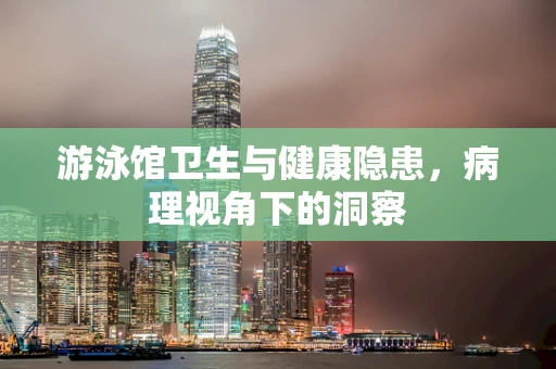 游泳馆卫生与健康隐患，病理视角下的洞察