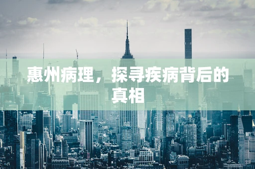 惠州病理，探寻疾病背后的真相