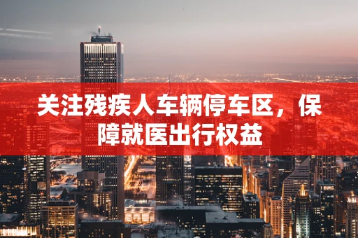 关注残疾人车辆停车区，保障就医出行权益