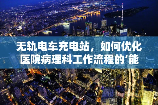 无轨电车充电站，如何优化医院病理科工作流程的‘能源’？
