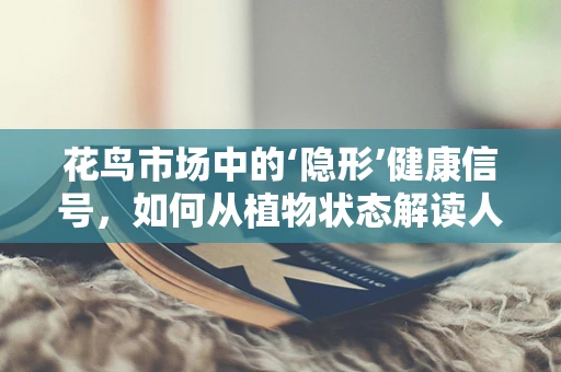 花鸟市场中的‘隐形’健康信号，如何从植物状态解读人体健康？