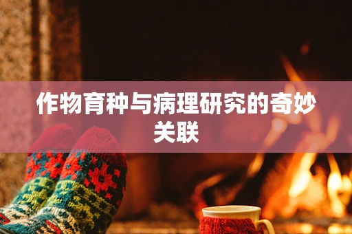 作物育种与病理研究的奇妙关联