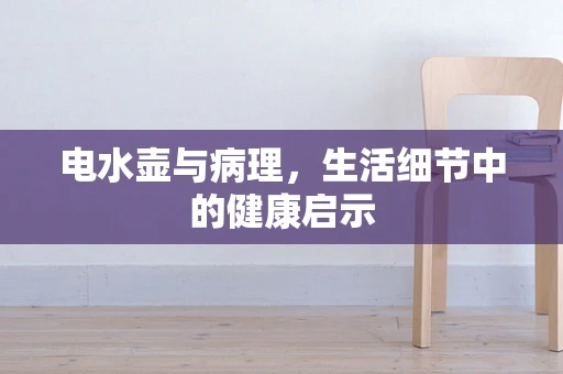 电水壶与病理，生活细节中的健康启示
