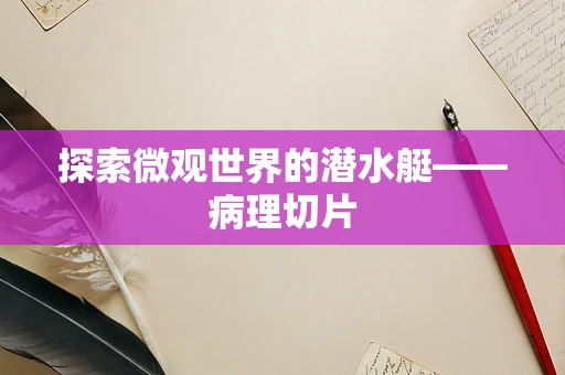 探索微观世界的潜水艇——病理切片