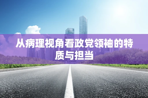 从病理视角看政党领袖的特质与担当