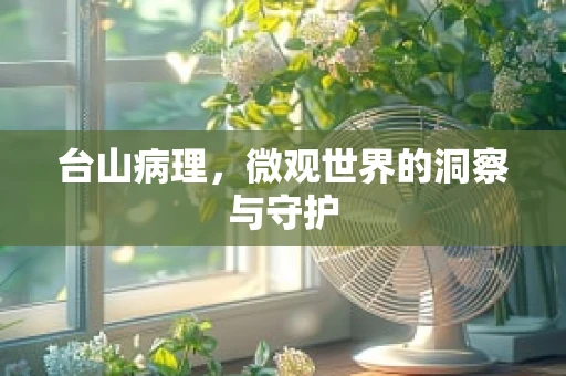 台山病理，微观世界的洞察与守护