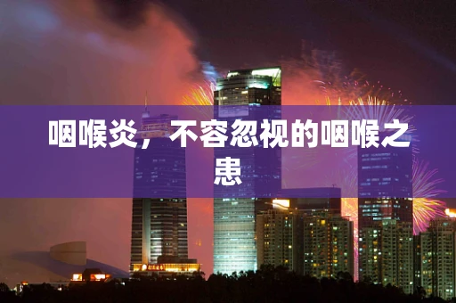 咽喉炎，不容忽视的咽喉之患