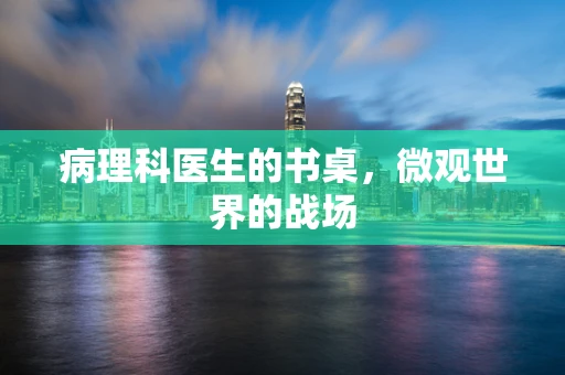 病理科医生的书桌，微观世界的战场