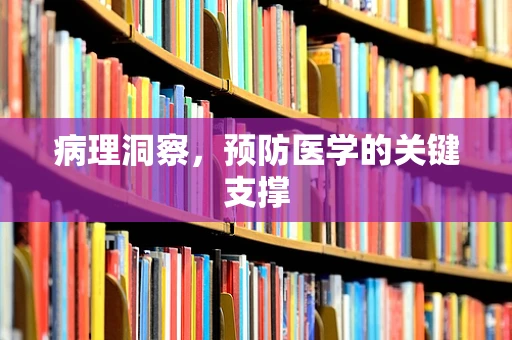 病理洞察，预防医学的关键支撑