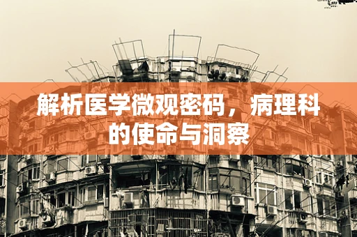 解析医学微观密码，病理科的使命与洞察