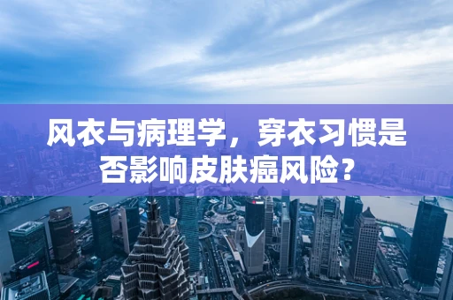 风衣与病理学，穿衣习惯是否影响皮肤癌风险？