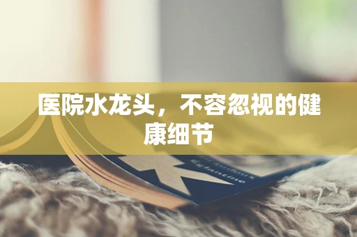 医院水龙头，不容忽视的健康细节