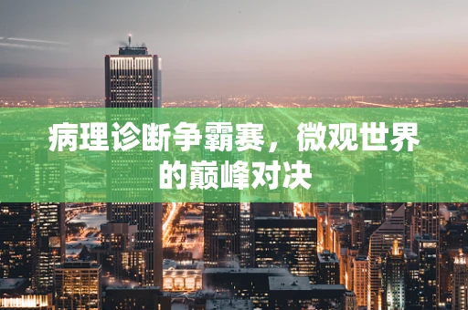 病理诊断争霸赛，微观世界的巅峰对决