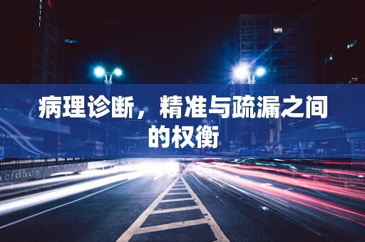 病理诊断，精准与疏漏之间的权衡