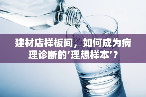 建材店样板间，如何成为病理诊断的‘理想样本’？