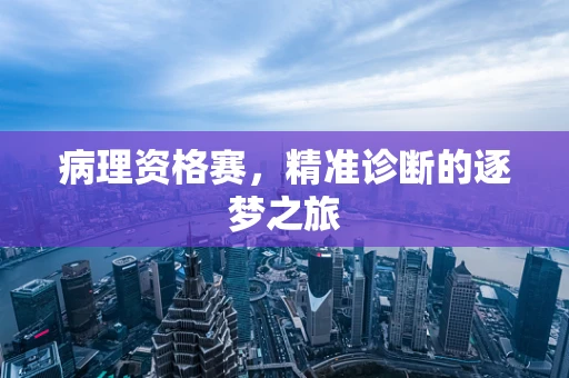 病理资格赛，精准诊断的逐梦之旅