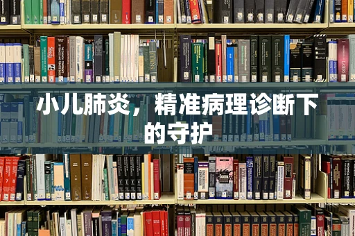 小儿肺炎，精准病理诊断下的守护