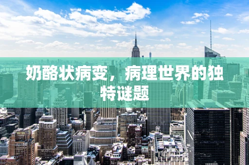 奶酪状病变，病理世界的独特谜题