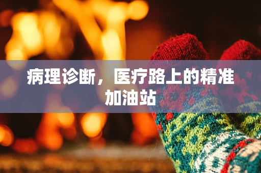 病理诊断，医疗路上的精准加油站
