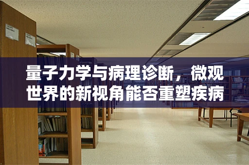 量子力学与病理诊断，微观世界的新视角能否重塑疾病理解？