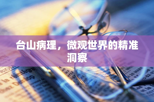 台山病理，微观世界的精准洞察